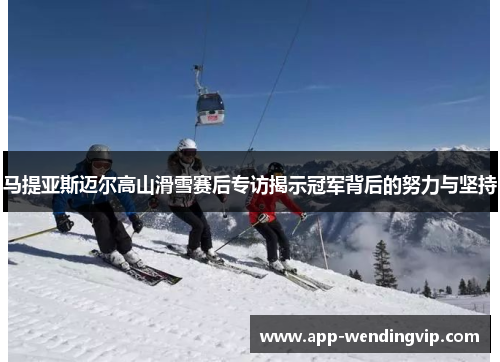 马提亚斯迈尔高山滑雪赛后专访揭示冠军背后的努力与坚持