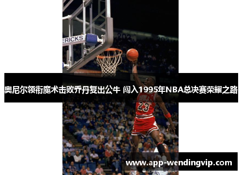 奥尼尔领衔魔术击败乔丹复出公牛 闯入1995年NBA总决赛荣耀之路