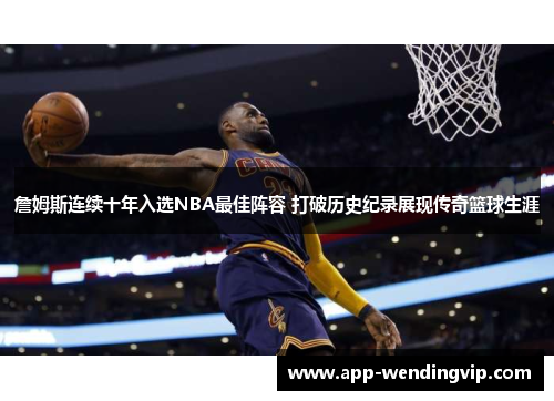 詹姆斯连续十年入选NBA最佳阵容 打破历史纪录展现传奇篮球生涯