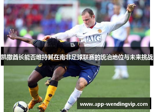 凯撒酋长能否维持其在南非足球联赛的统治地位与未来挑战
