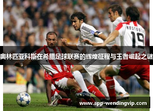 奥林匹亚科斯在希腊足球联赛的辉煌征程与王者崛起之谜
