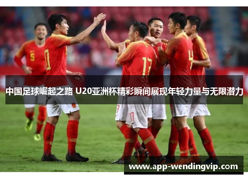 中国足球崛起之路 U20亚洲杯精彩瞬间展现年轻力量与无限潜力