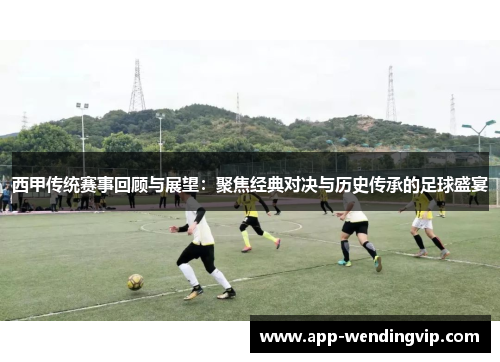 西甲传统赛事回顾与展望：聚焦经典对决与历史传承的足球盛宴