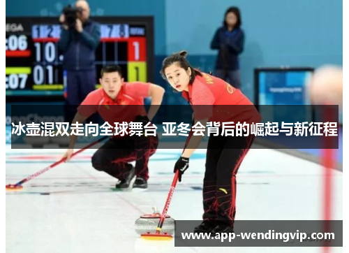 冰壶混双走向全球舞台 亚冬会背后的崛起与新征程