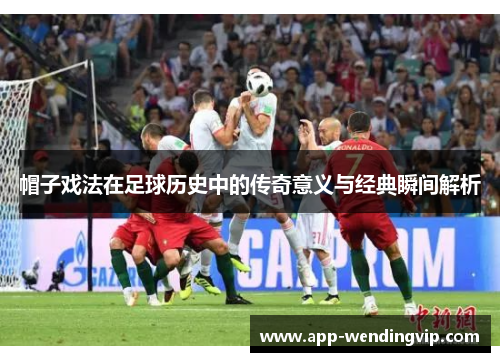 帽子戏法在足球历史中的传奇意义与经典瞬间解析 帽子戏法在足球历史中的传奇意义与经典瞬间解析