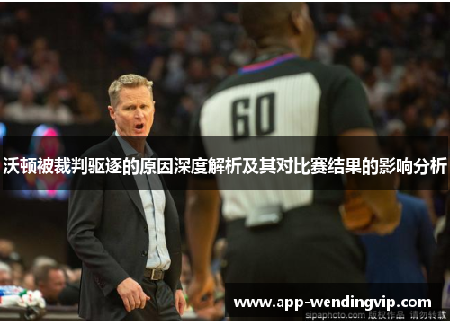 沃顿被裁判驱逐的原因深度解析及其对比赛结果的影响分析 沃顿被裁判驱逐的原因深度解析及其对比赛结果的影响分析