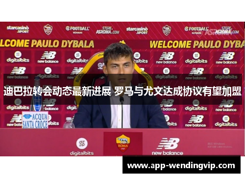 迪巴拉转会动态最新进展 罗马与尤文达成协议有望加盟 迪巴拉转会动态最新进展 罗马与尤文达成协议有望加盟