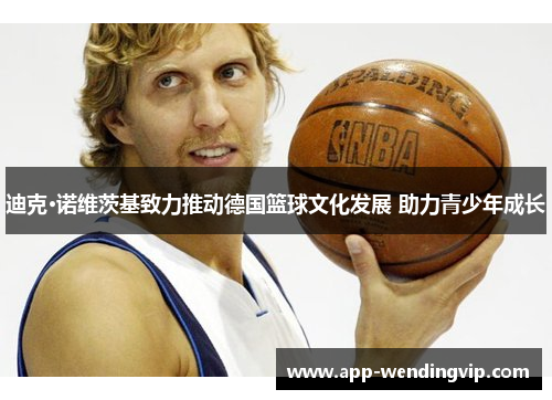 迪克·诺维茨基致力推动德国篮球文化发展 助力青少年成长