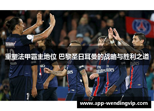 重塑法甲霸主地位 巴黎圣日耳曼的战略与胜利之道