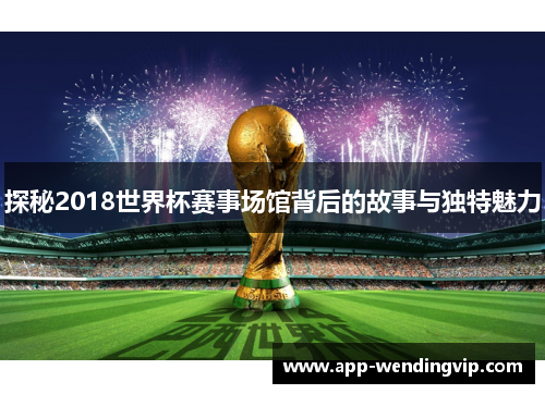 探秘2018世界杯赛事场馆背后的故事与独特魅力