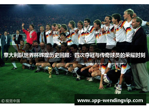 意大利队世界杯辉煌历史回顾：四次夺冠与传奇球员的荣耀时刻