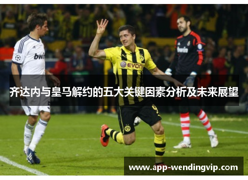 齐达内与皇马解约的五大关键因素分析及未来展望