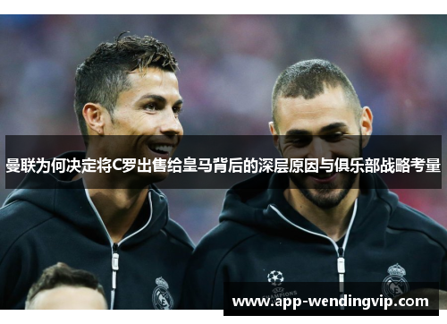 曼联为何决定将C罗出售给皇马背后的深层原因与俱乐部战略考量