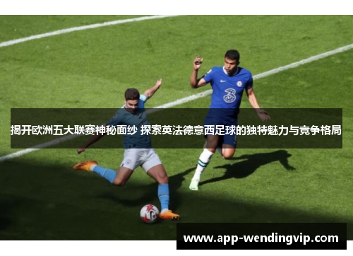 揭开欧洲五大联赛神秘面纱 探索英法德意西足球的独特魅力与竞争格局