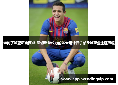 如何了解亚历克西斯·桑切斯曾效力的各大足球俱乐部及其职业生涯历程 如何了解亚历克西斯·桑切斯曾效力的各大足球俱乐部及其职业生涯历程