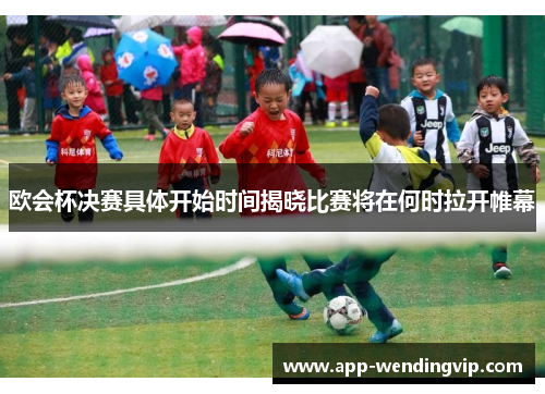 欧会杯决赛具体开始时间揭晓比赛将在何时拉开帷幕