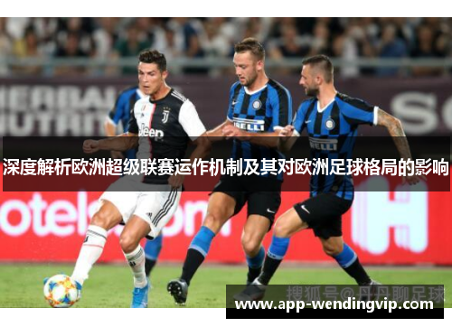 深度解析欧洲超级联赛运作机制及其对欧洲足球格局的影响